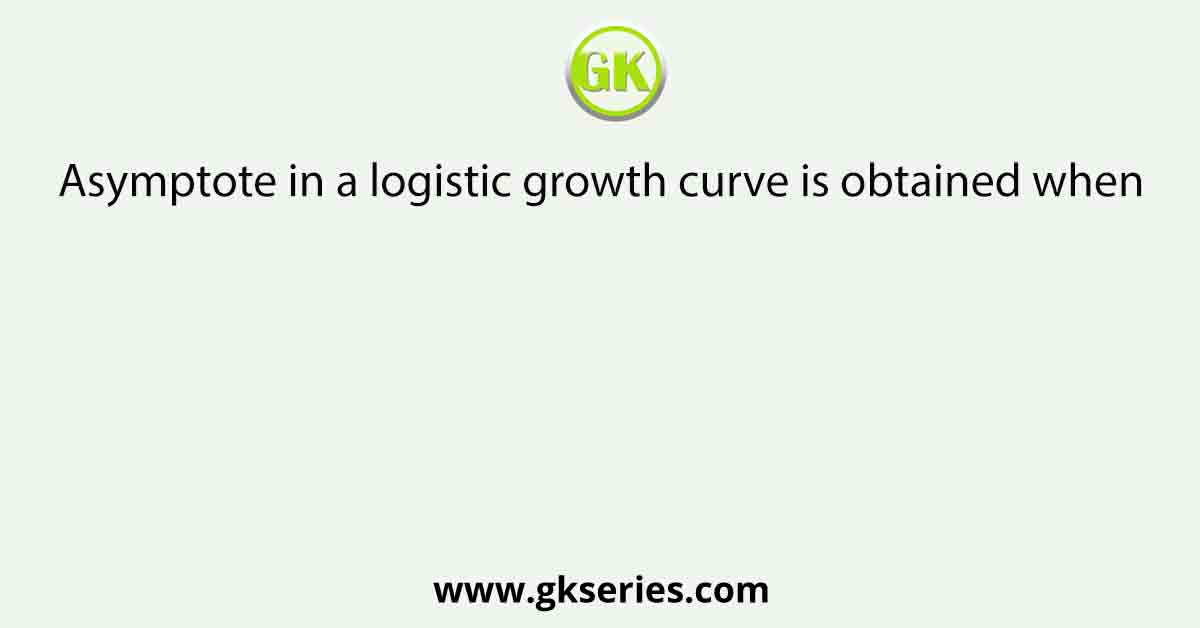 Asymptote in a logistic growth curve is obtained when