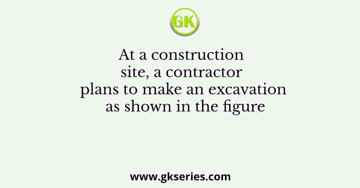 At a construction site, a contractor plans to make an excavation as shown in the figure