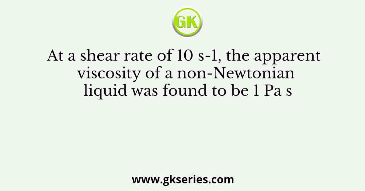 At a shear rate of 10 s-1, the apparent viscosity of a non-Newtonian liquid was found to be 1 Pa s
