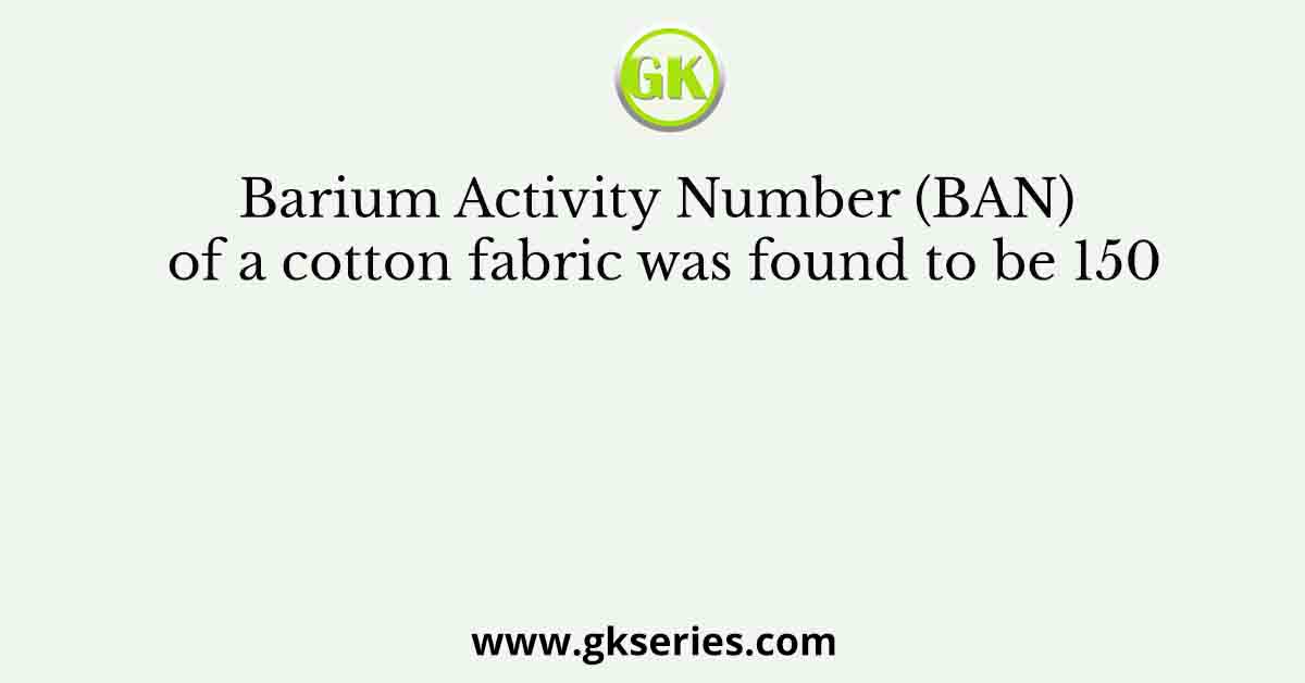 Barium Activity Number (BAN) of a cotton fabric was found to be 150