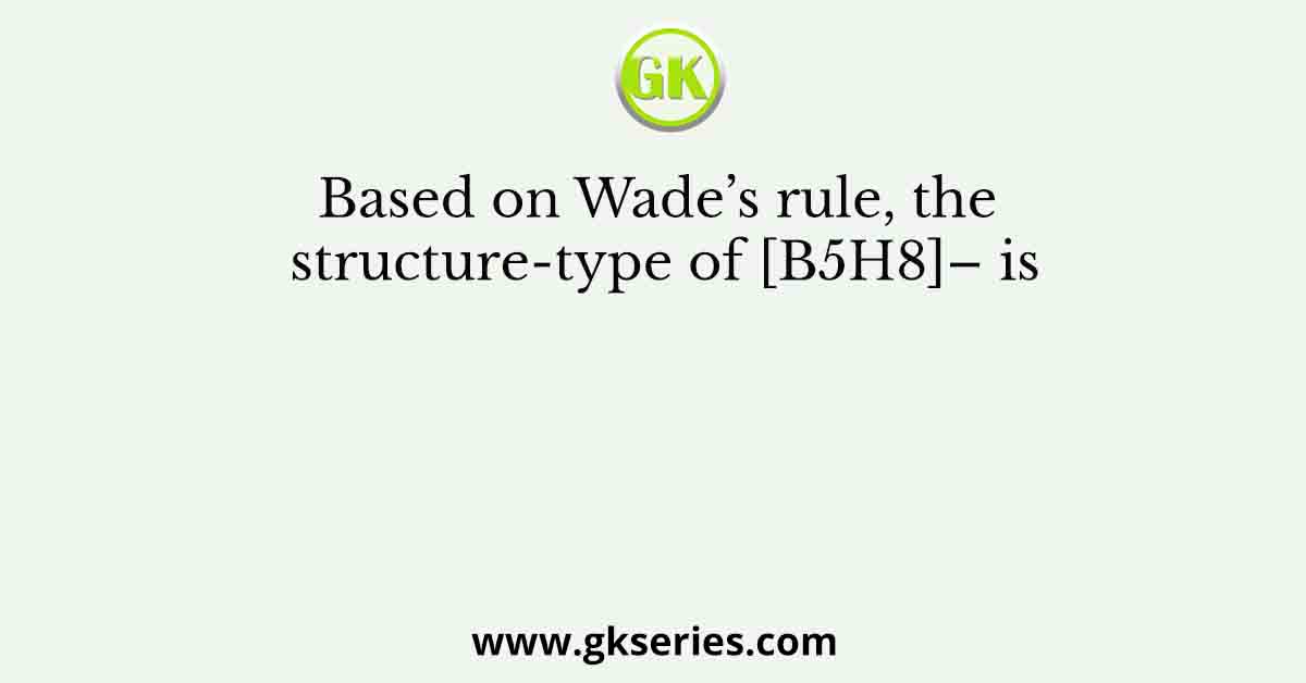 Based on Wade’s rule, the structure-type of [B5H8]– is