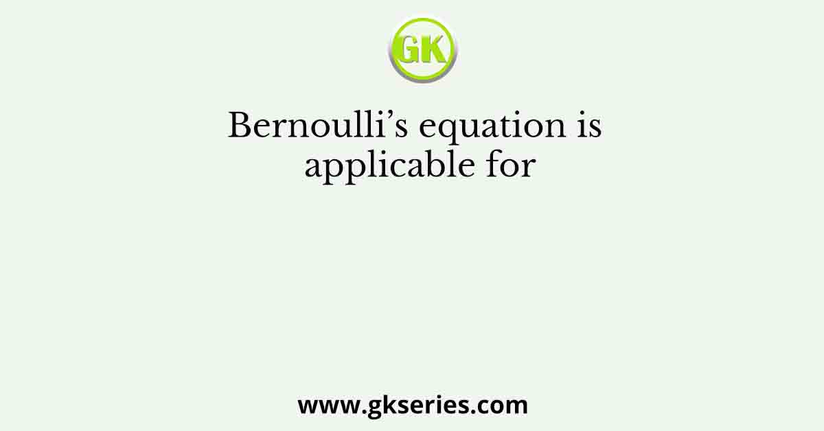 Bernoulli’s equation is applicable for