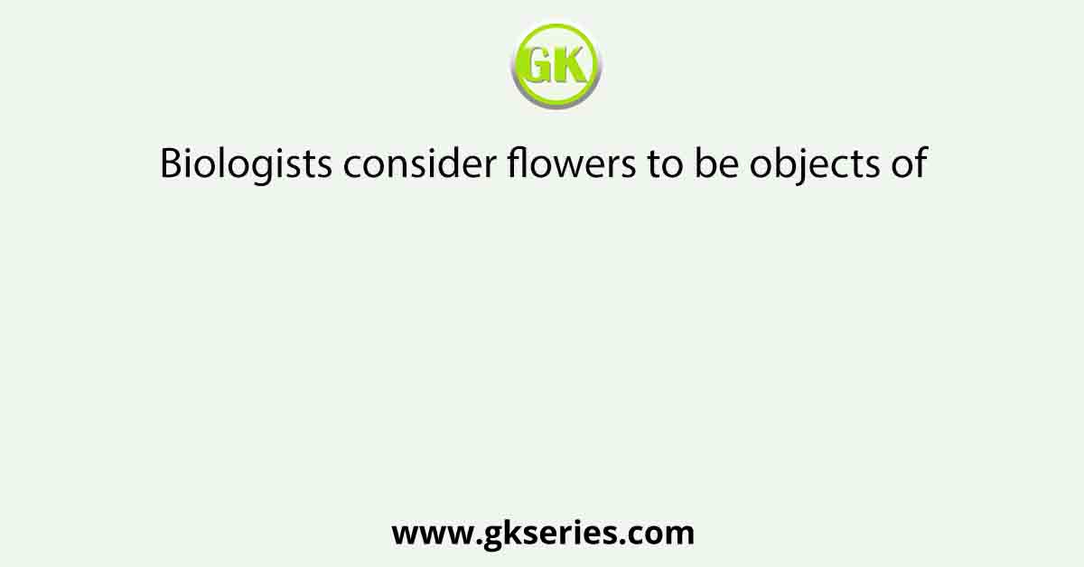 Biologists consider flowers to be objects of