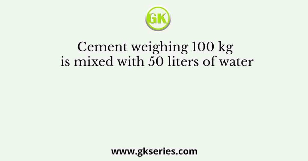 Cement weighing 100 kg is mixed with 50 liters of water