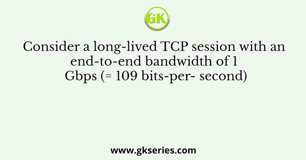 Consider a long-lived TCP session with an end-to-end bandwidth of 1 Gbps (= 109 bits-per- second)