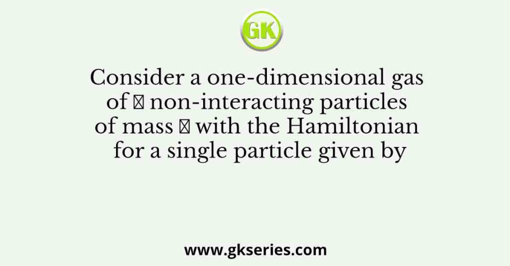 Consider a one-dimensional gas of 𝑁 non-interacting particles of mass 𝑚 with the Hamiltonian for a single particle given by