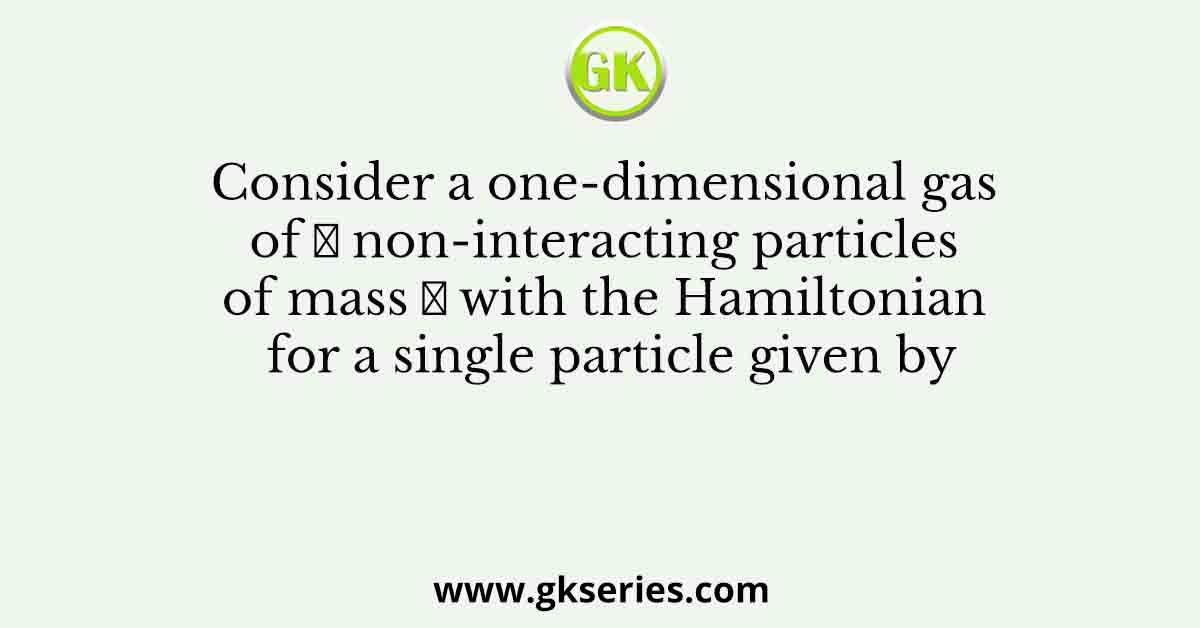 Consider a one-dimensional gas of 𝑁 non-interacting particles of mass 𝑚 with the Hamiltonian for a single particle given by