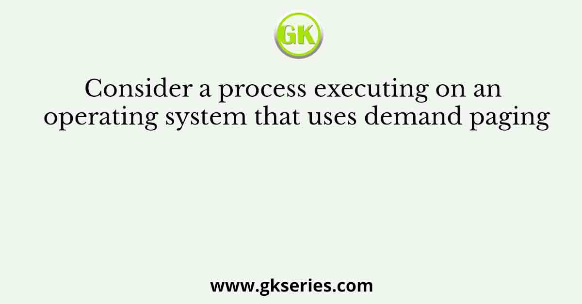 Consider a process executing on an operating system that uses demand paging