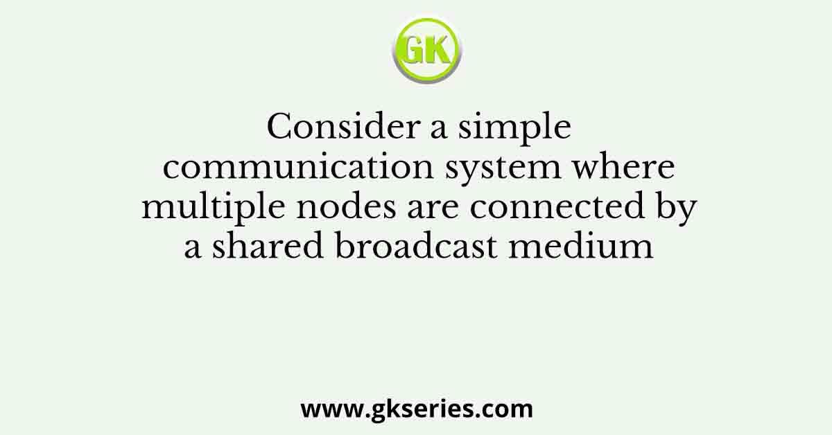 Consider a simple communication system where multiple nodes are connected by a shared broadcast medium