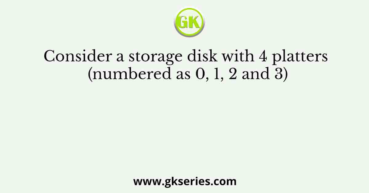 Consider a storage disk with 4 platters (numbered as 0, 1, 2 and 3)