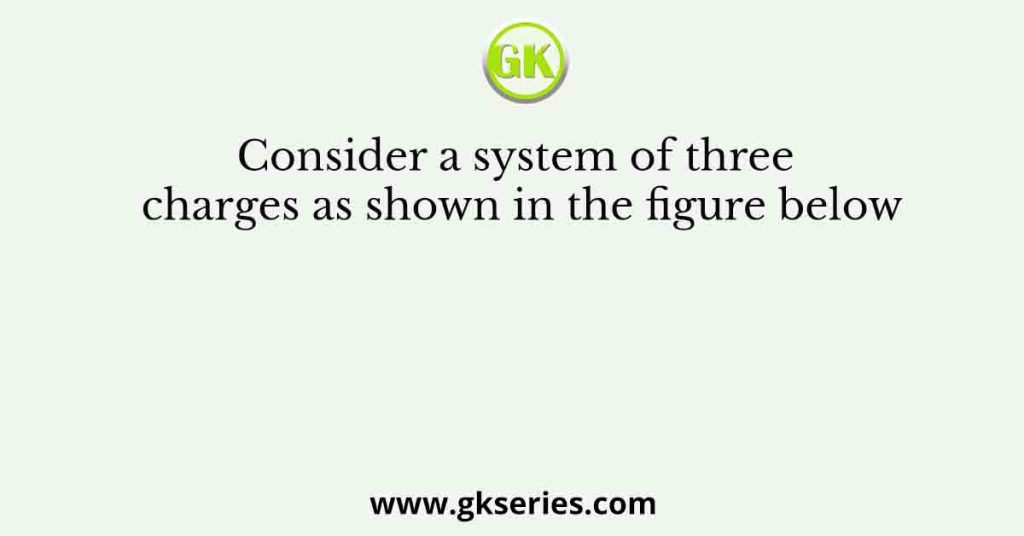 Consider a system of three charges as shown in the figure below