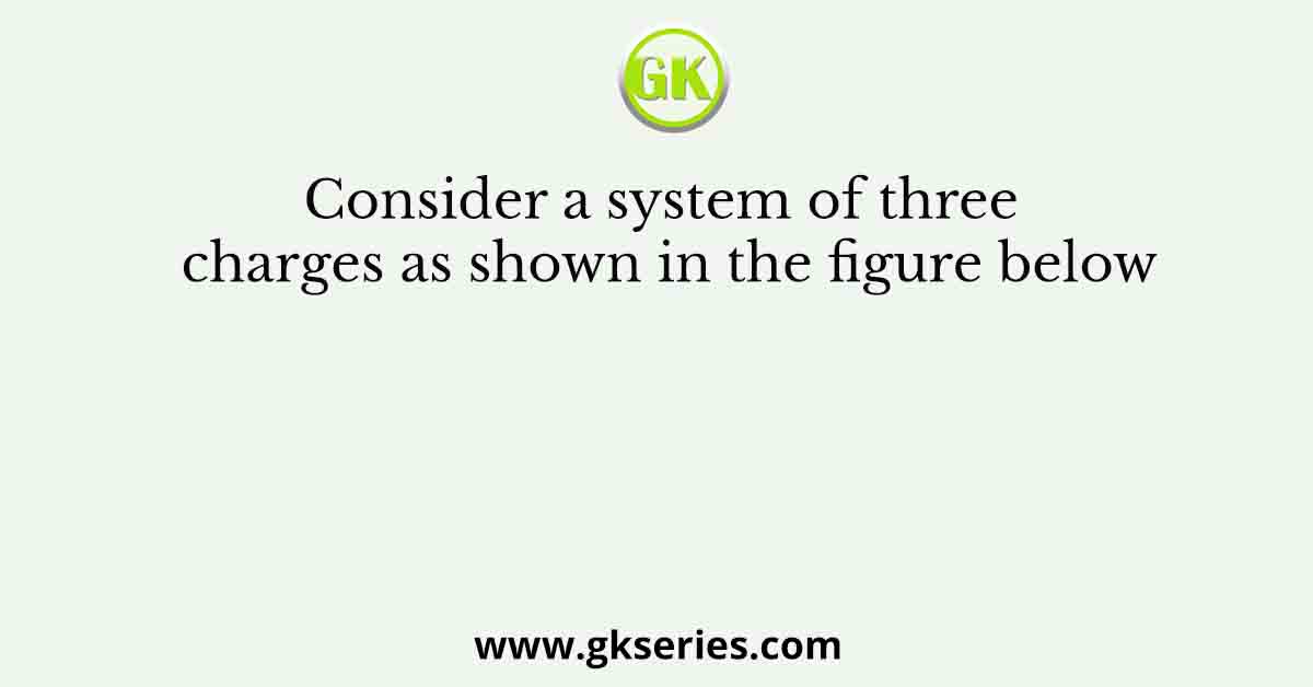 Consider a system of three charges as shown in the figure below