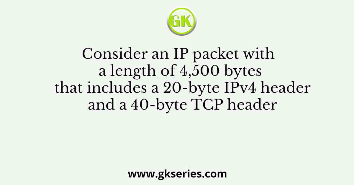 Consider an IP packet with a length of 4,500 bytes that includes a 20-byte IPv4 header and a 40-byte TCP header