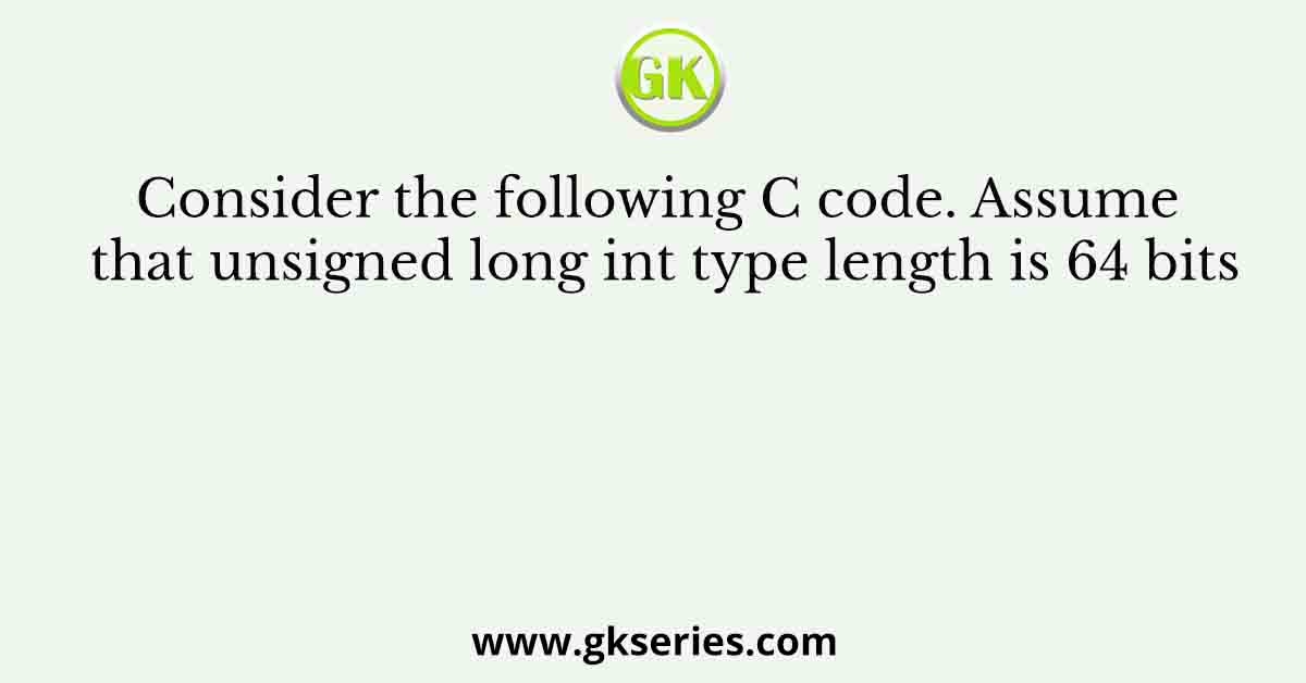Consider the following C code. Assume that unsigned long int type length is 64 bits