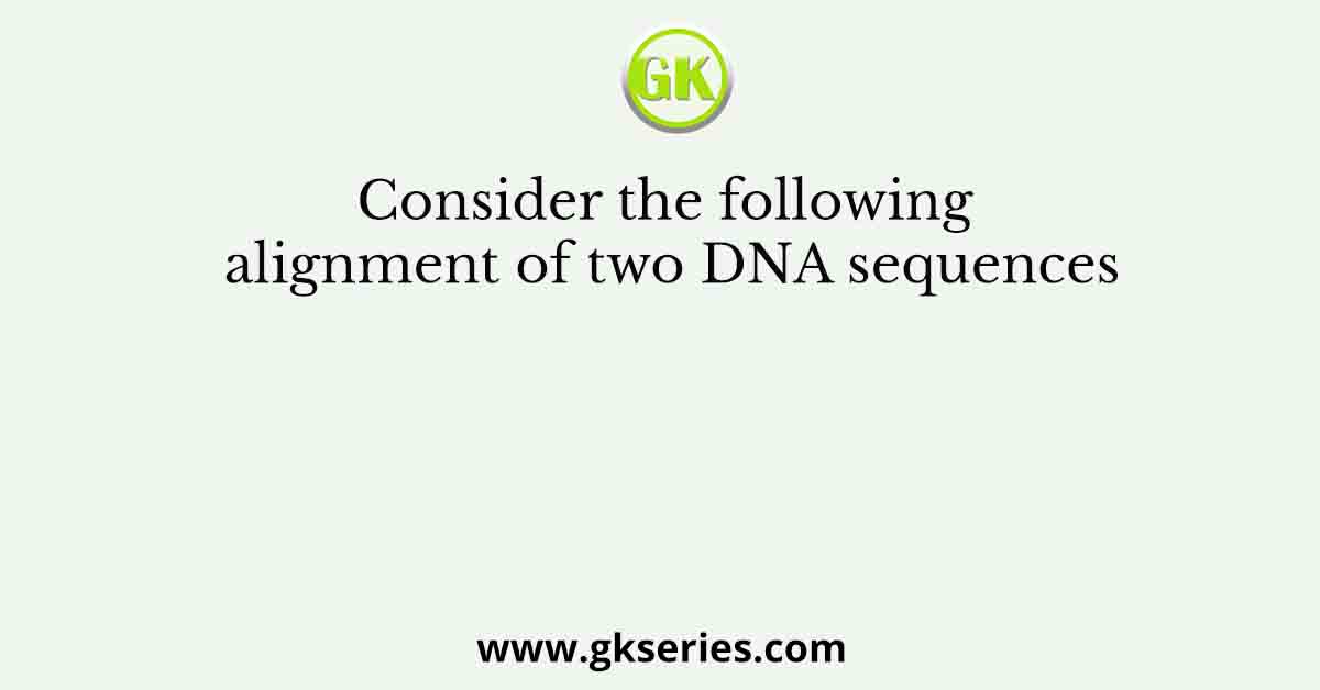 Consider the following alignment of two DNA sequences