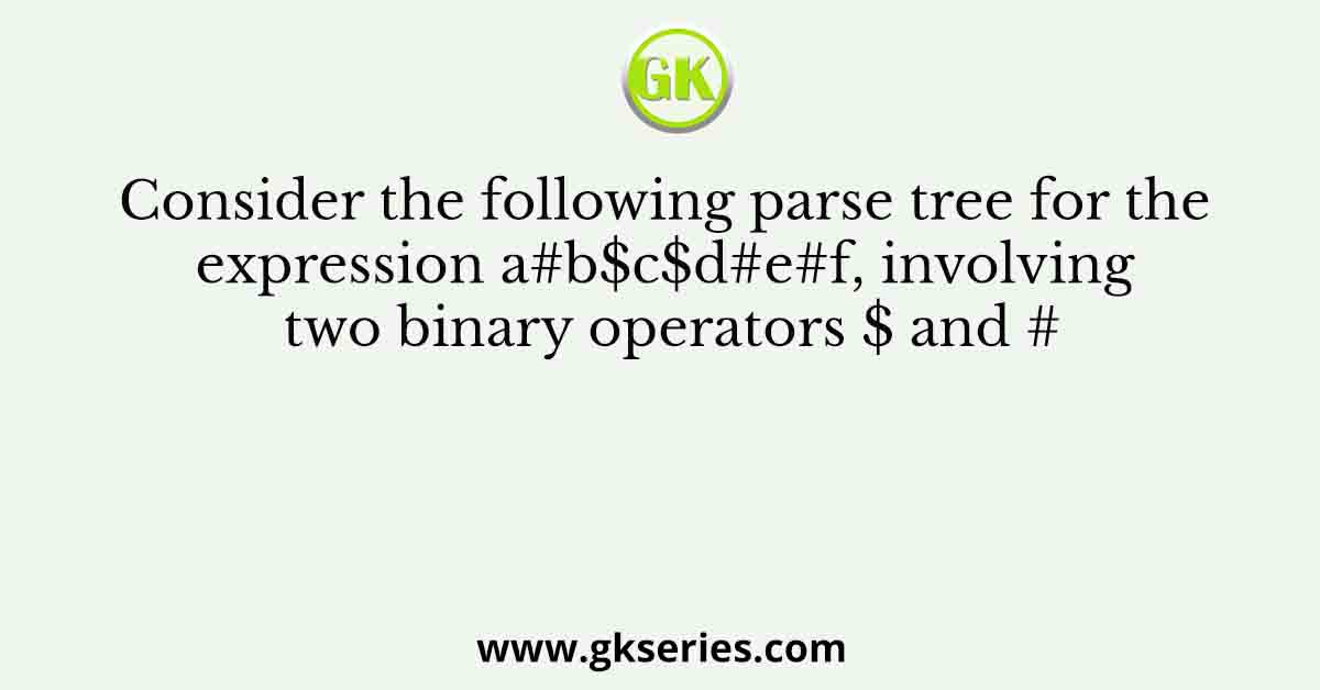 Consider the following parse tree for the expression a#b$c$d#e#f, involving two binary operators $ and #
