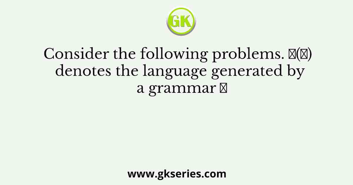 Consider the following problems. 𝐿(𝐺) denotes the language generated by a grammar 𝐺