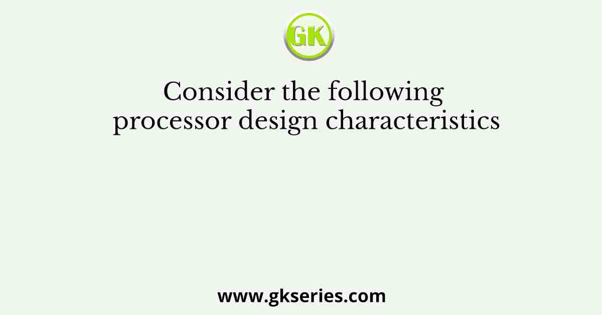 Consider the following processor design characteristics