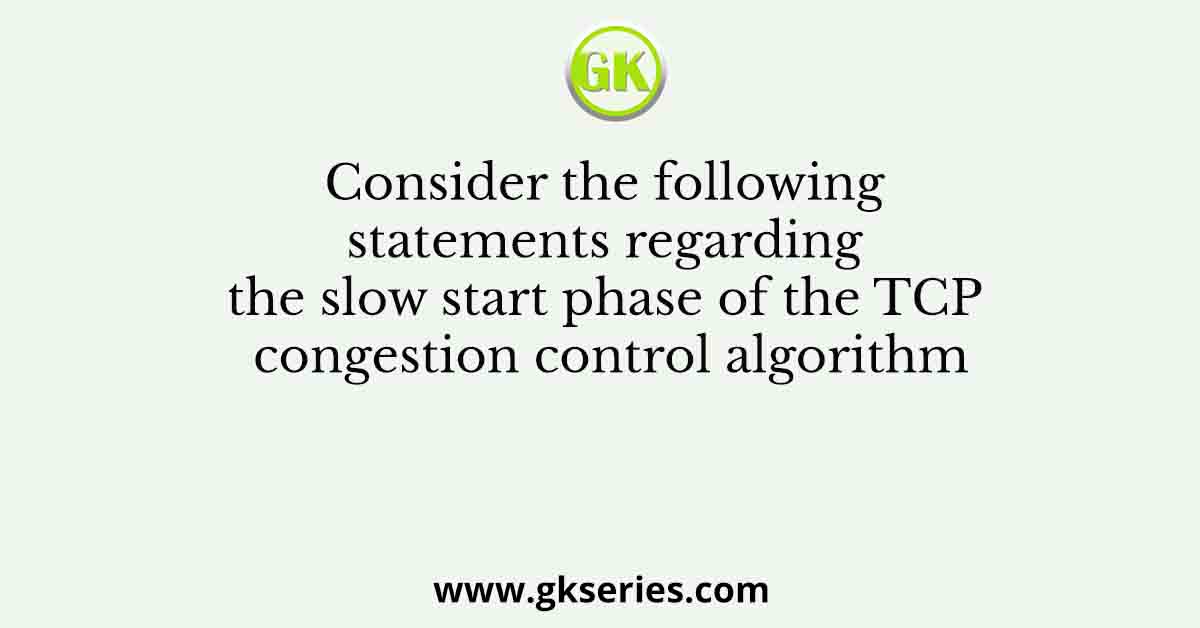 Consider the following statements regarding the slow start phase of the TCP congestion control algorithm