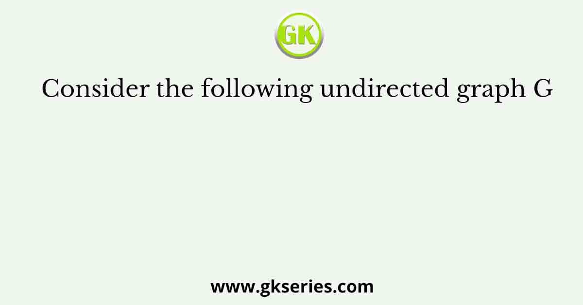 Consider the following undirected graph G