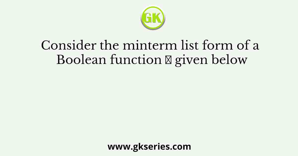 Consider the minterm list form of a Boolean function 𝐹 given below
