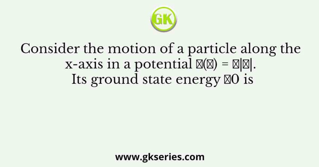 Consider the motion of a particle along the x-axis in a potential 𝑉(𝑥) = 𝐹|𝑥|. Its ground state energy 𝐸0 is