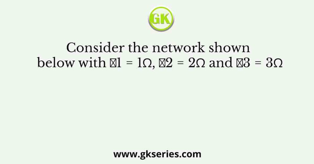 Consider the network shown below with 𝑅1 = 1Ω, 𝑅2 = 2Ω and 𝑅3 = 3Ω