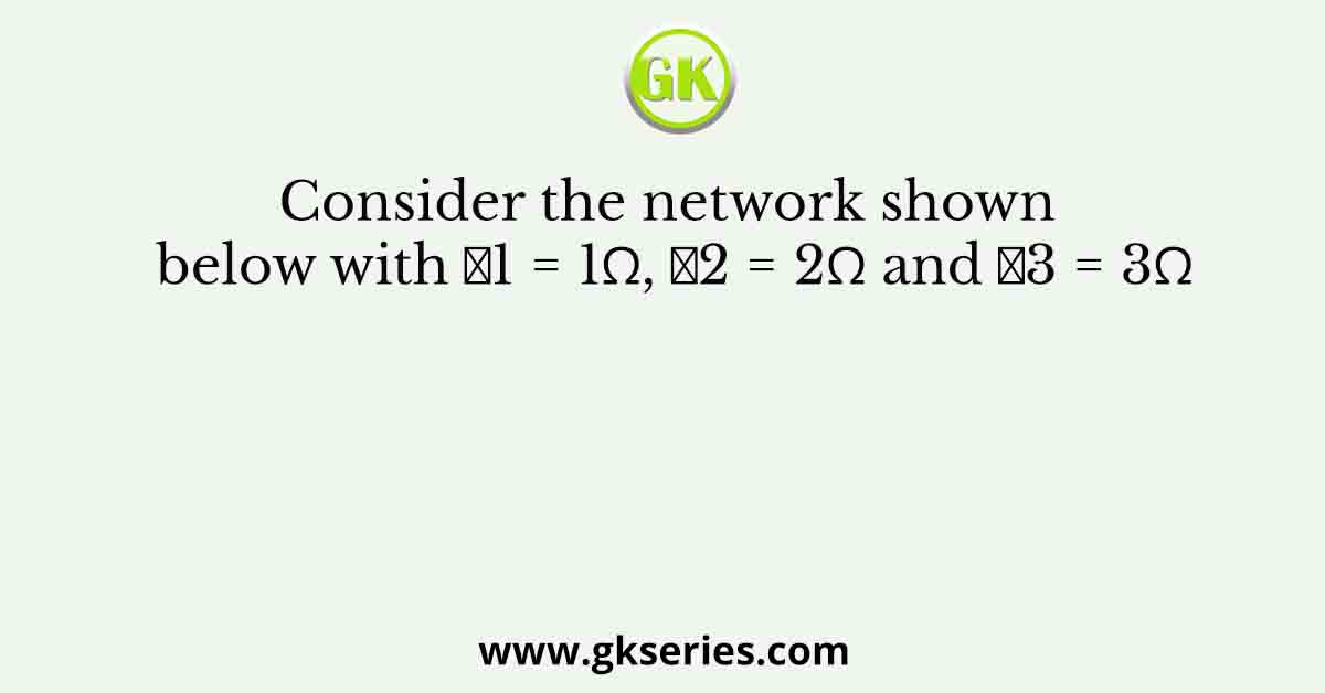 Consider the network shown below with 𝑅1 = 1Ω, 𝑅2 = 2Ω and 𝑅3 = 3Ω