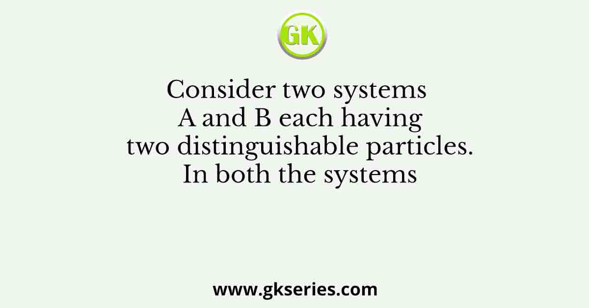 Consider two systems A and B each having two distinguishable particles. In both the systems