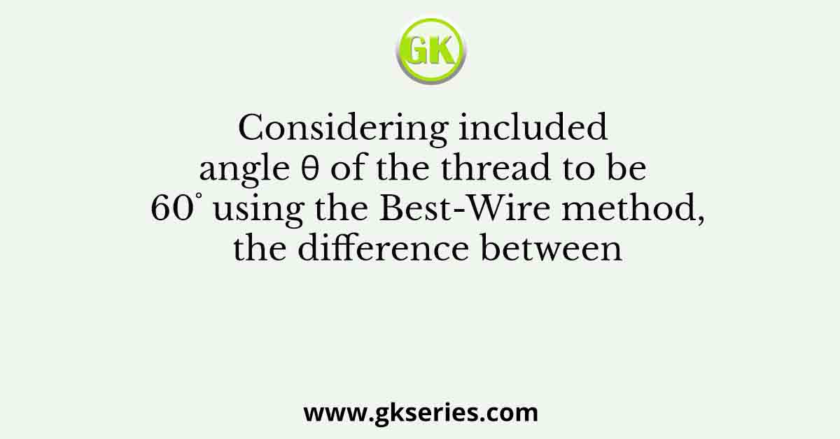 Considering included angle θ of the thread to be 60˚ using the Best-Wire method, the difference between