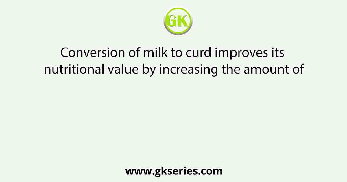 Conversion of milk to curd improves its nutritional value by increasing the amount of