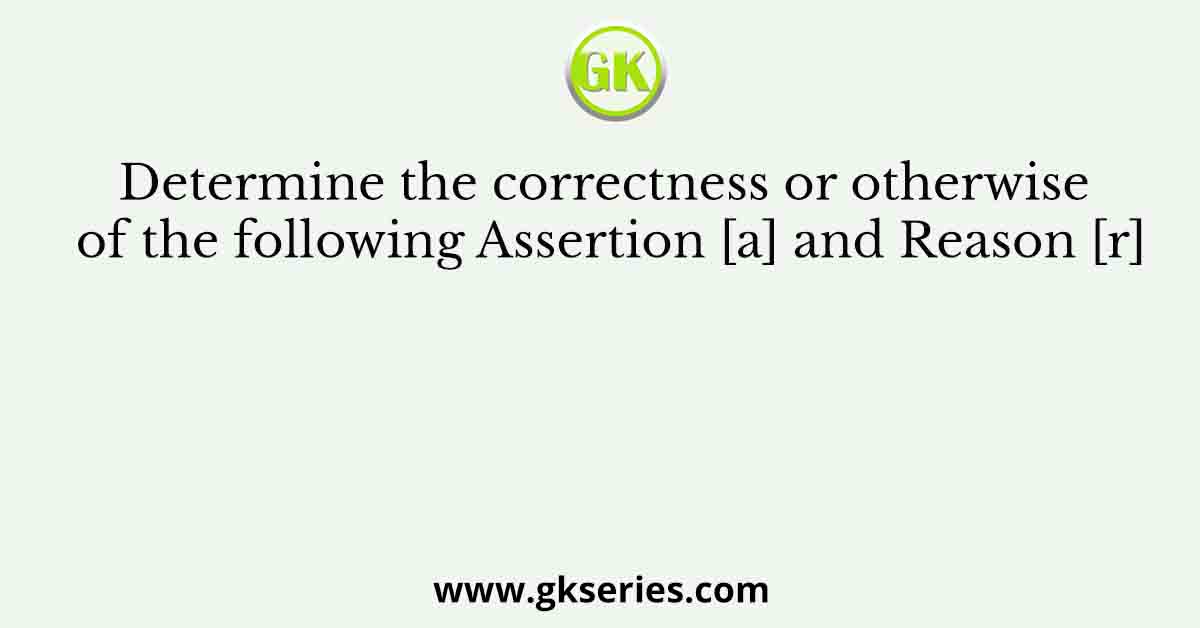Determine the correctness or otherwise of the following Assertion [a] and the Reason [r]