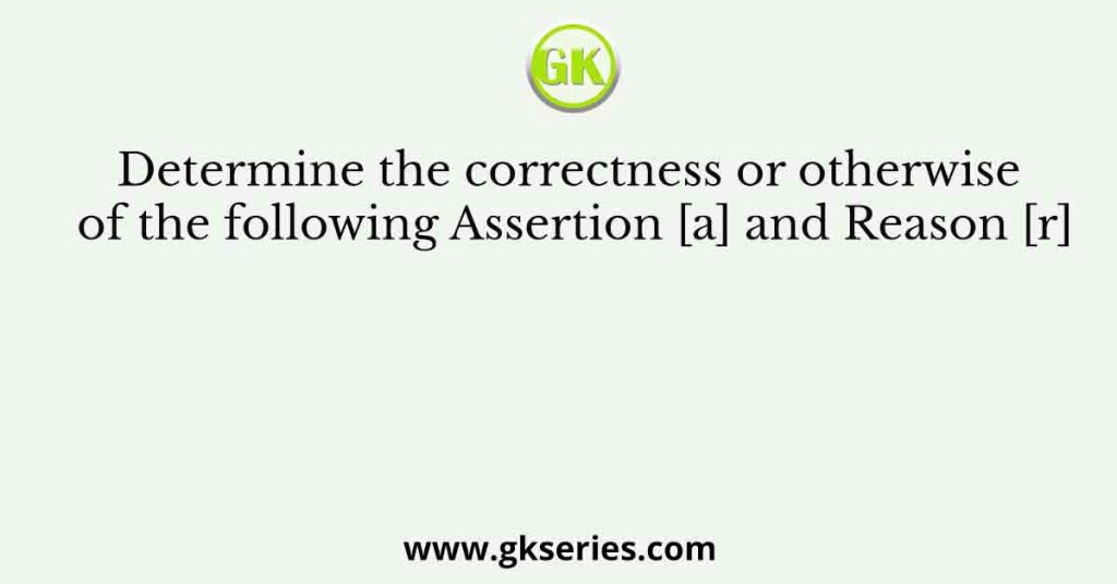 Determine the correctness or otherwise of the following Assertion [a] and Reason [r]