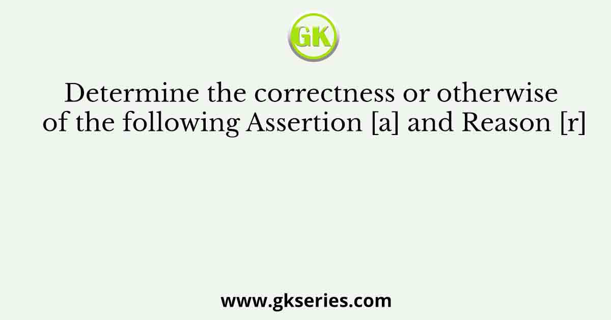 Determine the correctness or otherwise of the following Assertion [a] and Reason [r]
