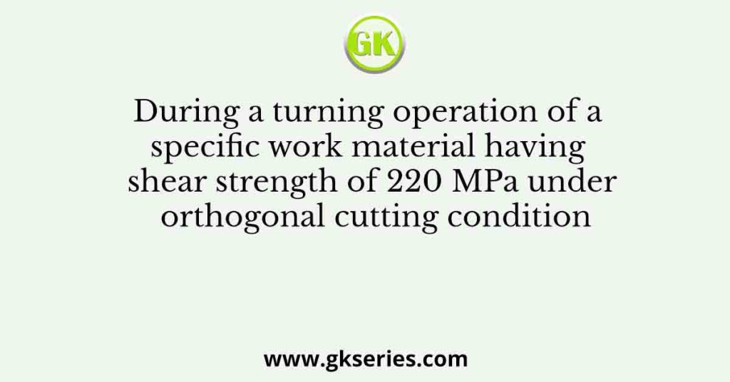 During a turning operation of a specific work material having shear strength of 220 MPa under orthogonal cutting condition