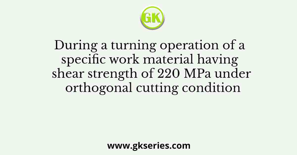 During a turning operation of a specific work material having shear strength of 220 MPa under orthogonal cutting condition