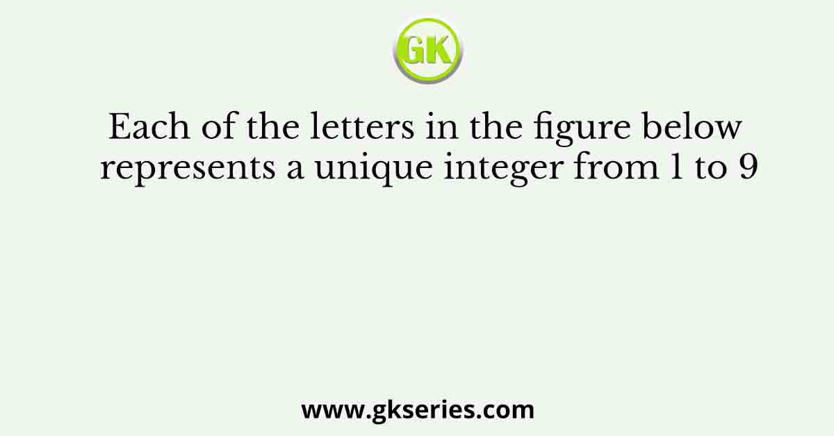 Each of the letters in the figure below represents a unique integer from 1 to 9