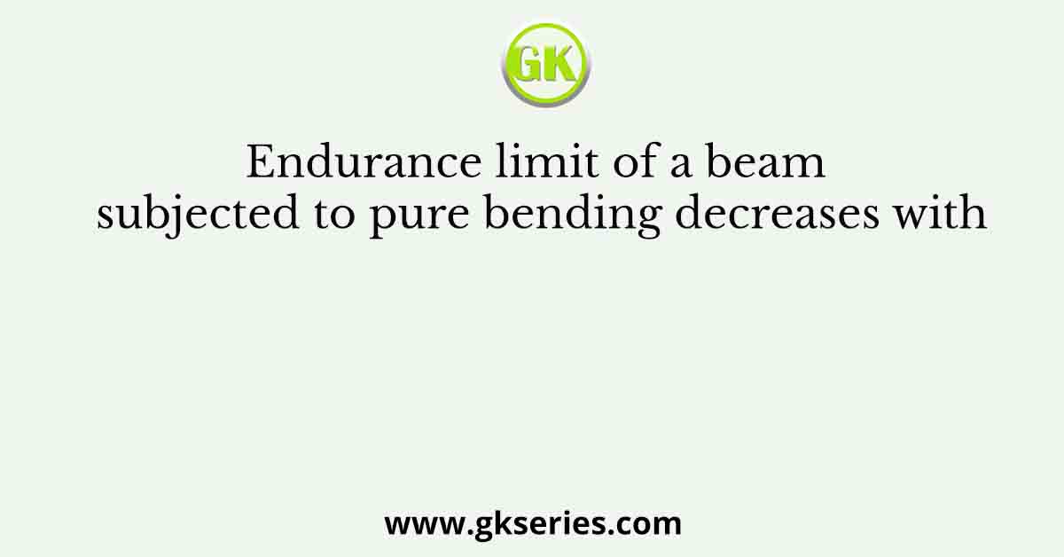 Endurance limit of a beam subjected to pure bending decreases with
