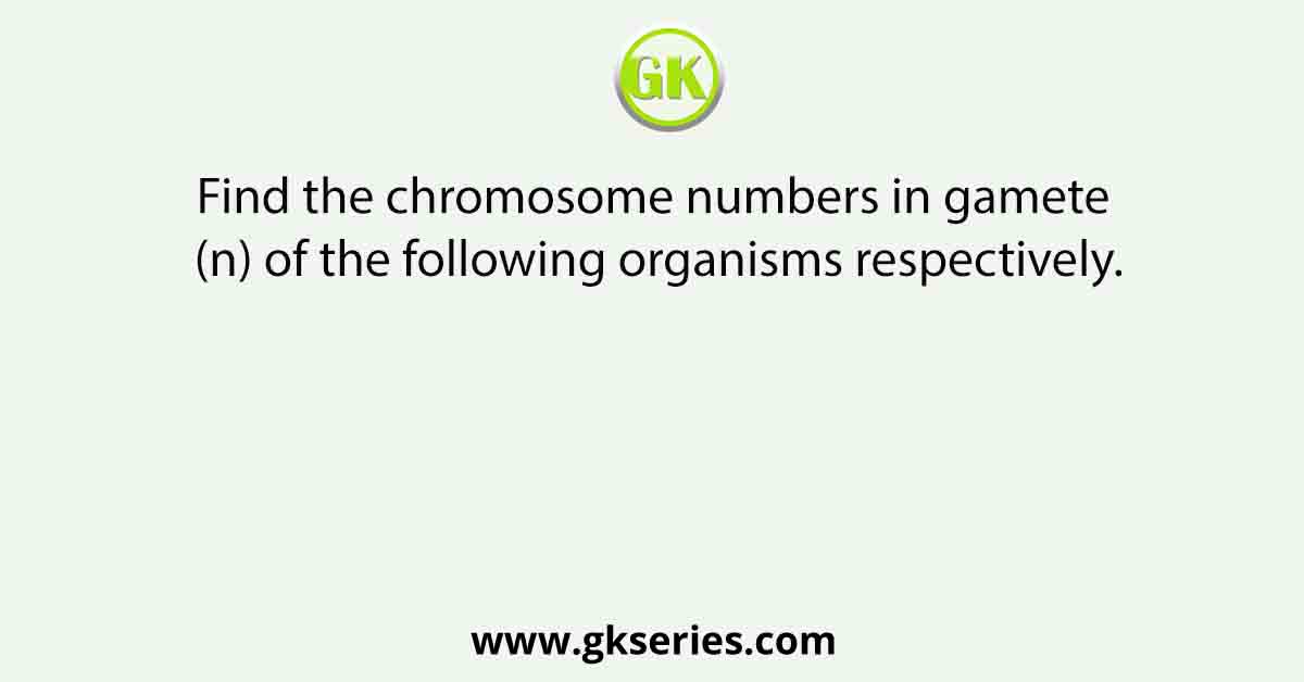 Find the chromosome numbers in gamete (n) of the following organisms respectively.