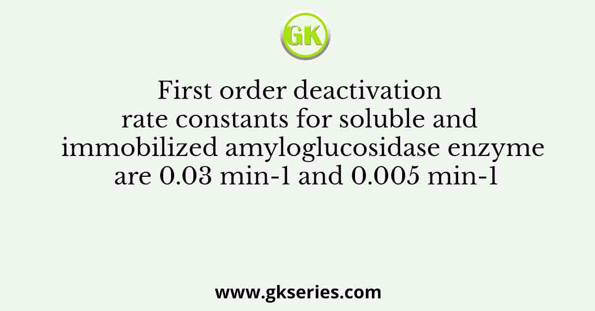 First order deactivation rate constants for soluble and immobilized amyloglucosidase enzyme are 0.03 min-1 and 0.005 min-1