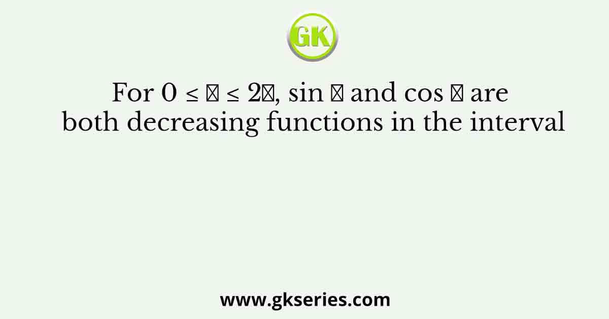For 0 ≤ 𝑥 ≤ 2𝜋, sin 𝑥 and cos 𝑥 are both decreasing functions in the interval