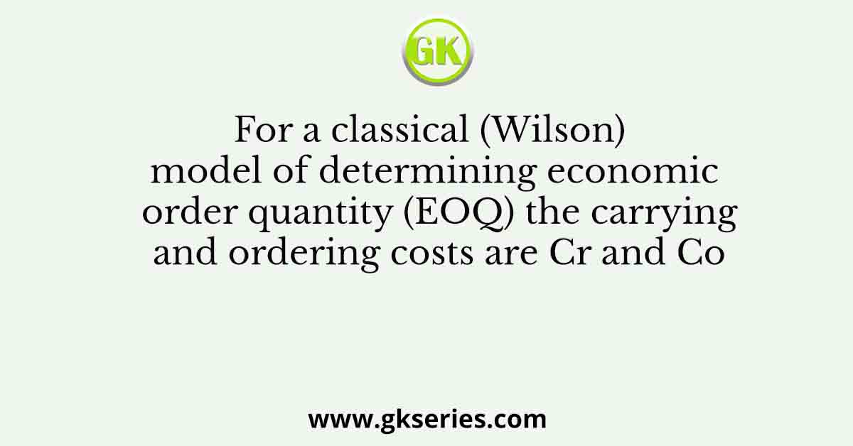 For a classical (Wilson) model of determining economic order quantity (EOQ) the carrying and ordering costs are Cr and Co
