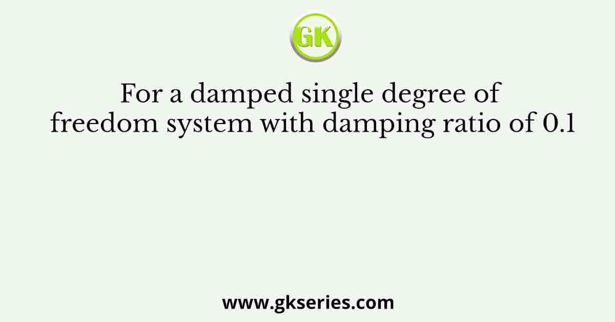 For a damped single degree of freedom system with damping ratio of 0.1