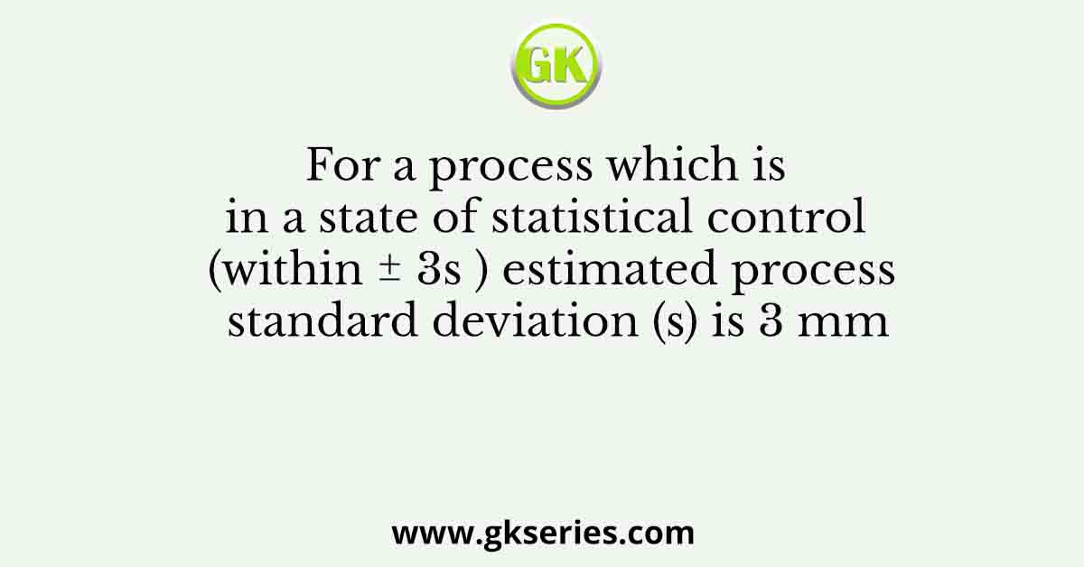 For a process which is in a state of statistical control (within ± 3s ) estimated process standard deviation (s) is 3 mm