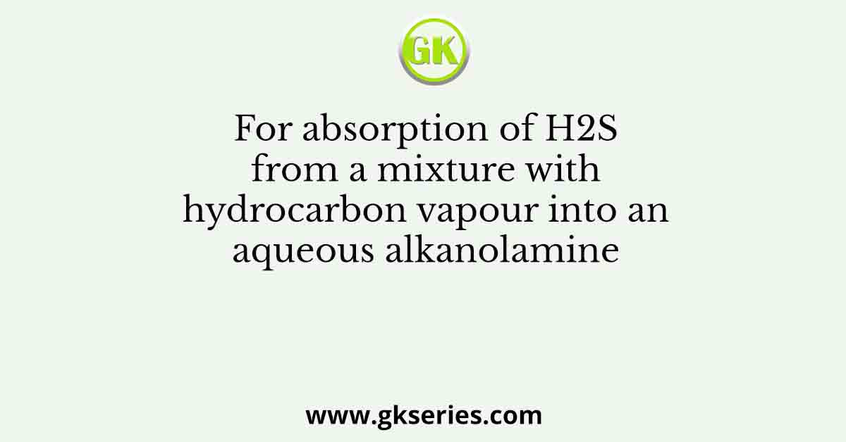 For absorption of H2S from a mixture with hydrocarbon vapour into an aqueous alkanolamine