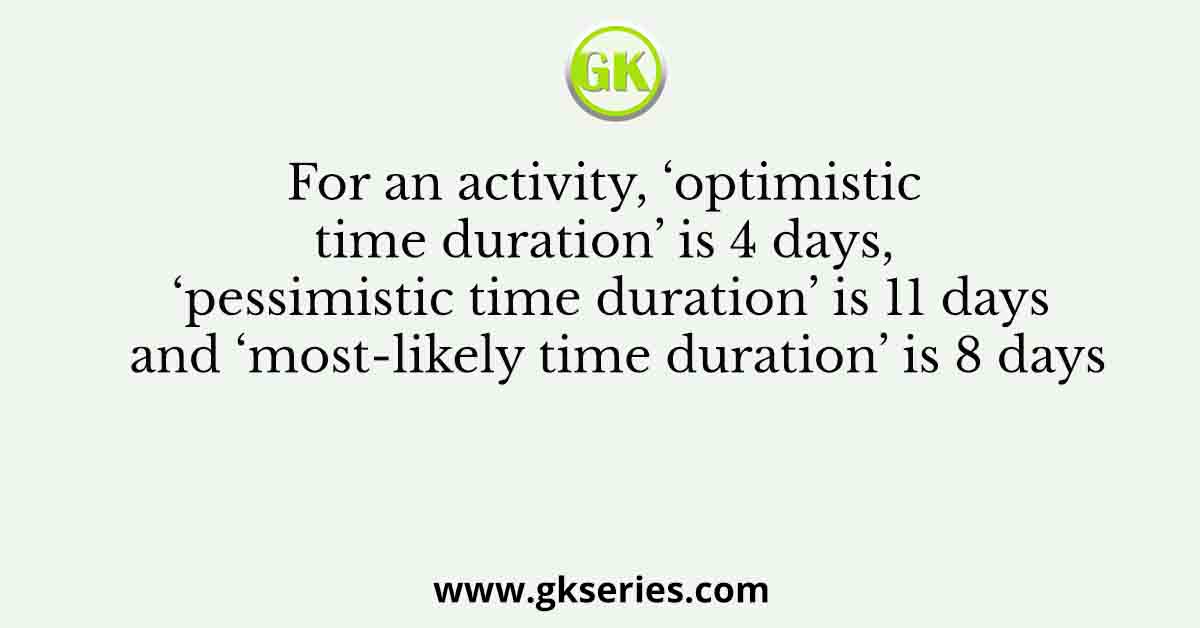 For an activity, ‘optimistic time duration’ is 4 days, ‘pessimistic time duration’ is 11 days and ‘most-likely time duration’ is 8 days