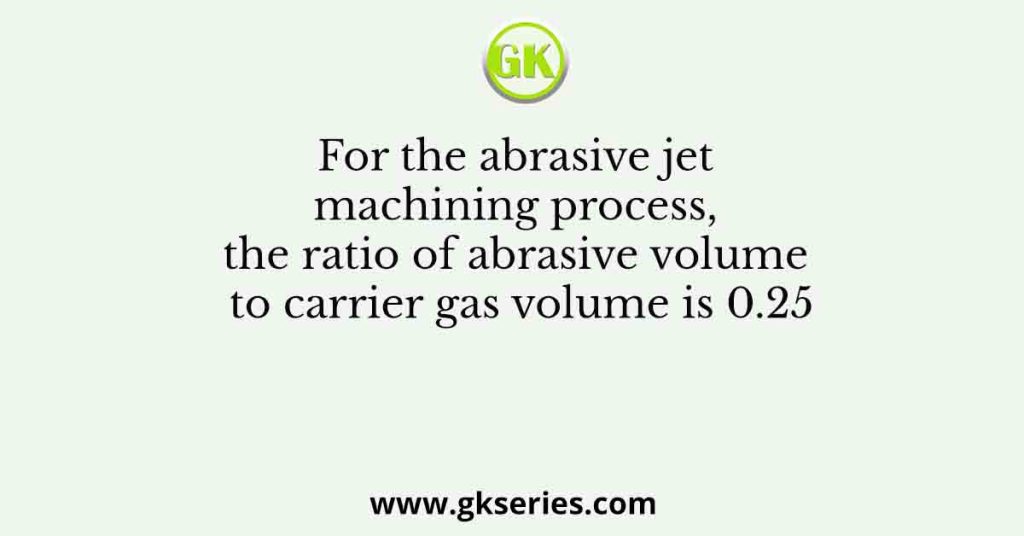 For the abrasive jet machining process, the ratio of abrasive volume to