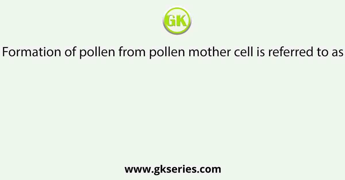 Formation of pollen from pollen mother cell is referred to as