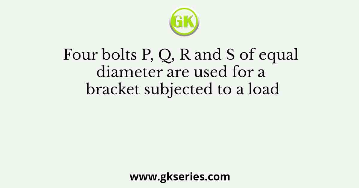 Four bolts P, Q, R and S of equal diameter are used for a bracket subjected to a load