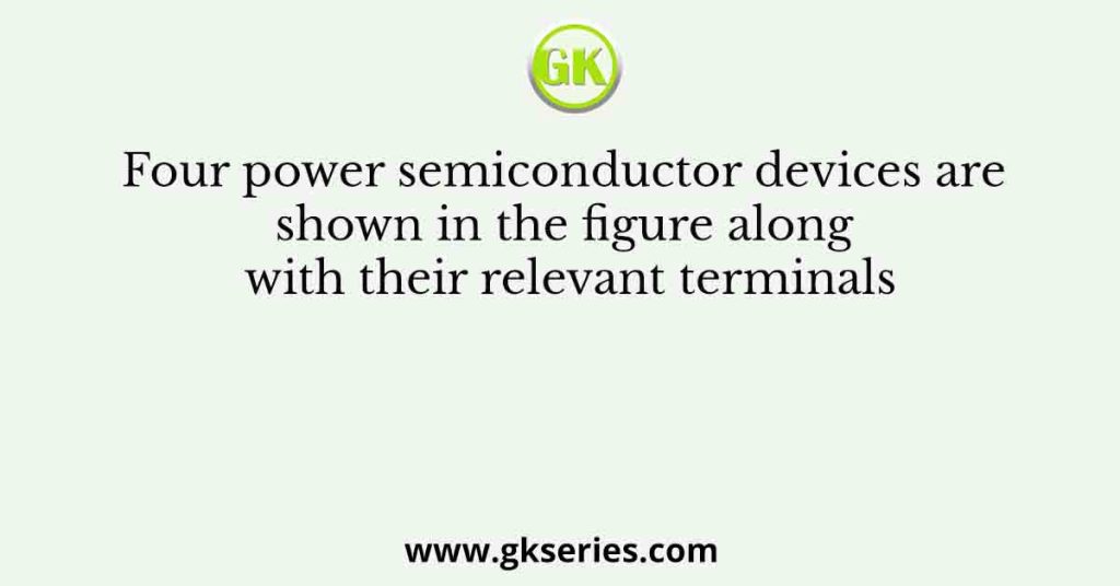 Four power semiconductor devices are shown in the figure along with their relevant terminals